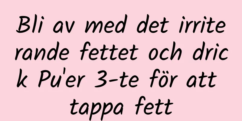 Bli av med det irriterande fettet och drick Pu'er 3-te för att tappa fett