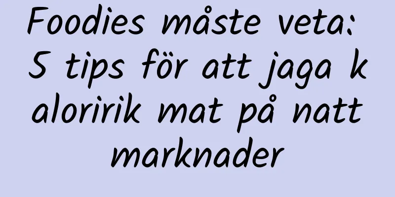 Foodies måste veta: 5 tips för att jaga kaloririk mat på nattmarknader
