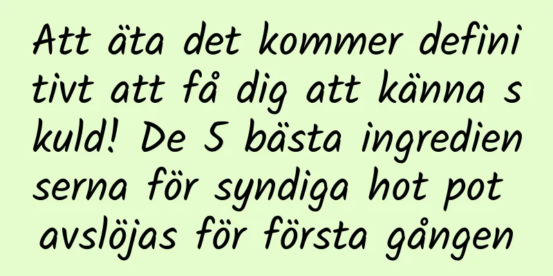 Att äta det kommer definitivt att få dig att känna skuld! De 5 bästa ingredienserna för syndiga hot pot avslöjas för första gången