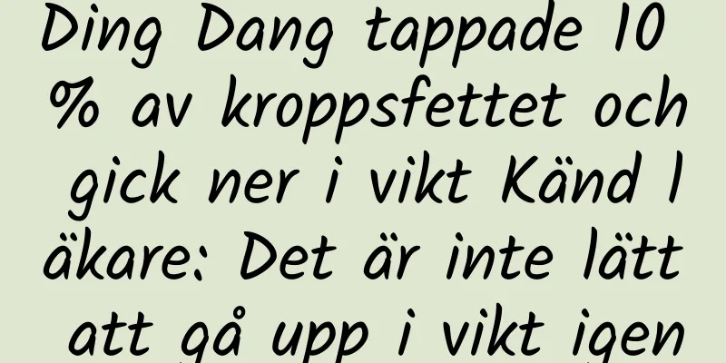 Ding Dang tappade 10 % av kroppsfettet och gick ner i vikt Känd läkare: Det är inte lätt att gå upp i vikt igen