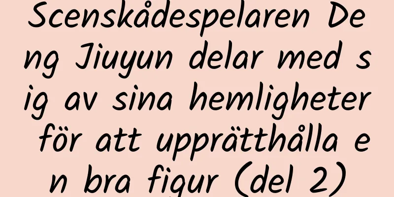 Scenskådespelaren Deng Jiuyun delar med sig av sina hemligheter för att upprätthålla en bra figur (del 2)
