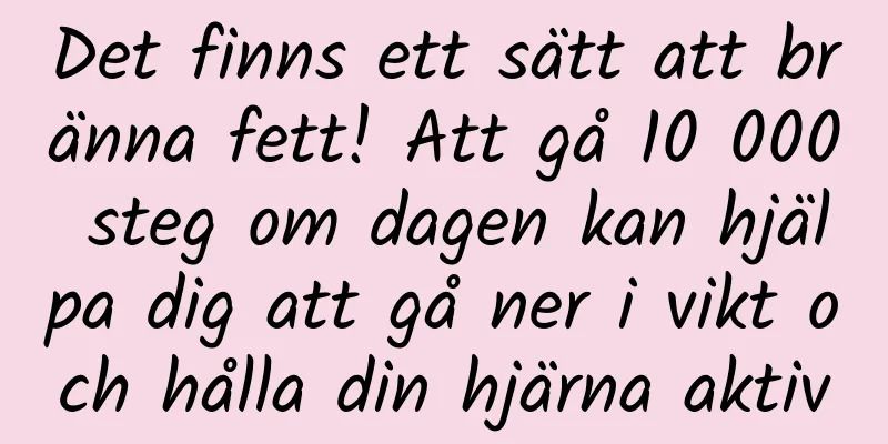 Det finns ett sätt att bränna fett! Att gå 10 000 steg om dagen kan hjälpa dig att gå ner i vikt och hålla din hjärna aktiv