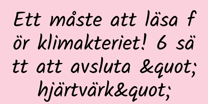 Ett måste att läsa för klimakteriet! 6 sätt att avsluta "hjärtvärk"