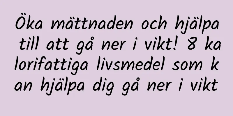 Öka mättnaden och hjälpa till att gå ner i vikt! 8 kalorifattiga livsmedel som kan hjälpa dig gå ner i vikt