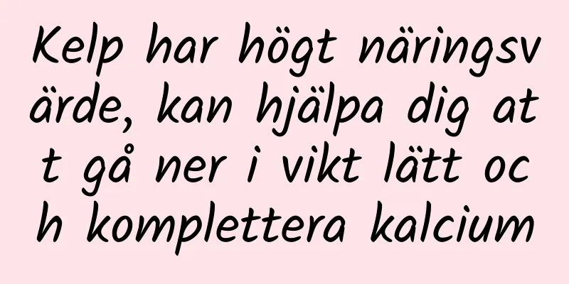 Kelp har högt näringsvärde, kan hjälpa dig att gå ner i vikt lätt och komplettera kalcium