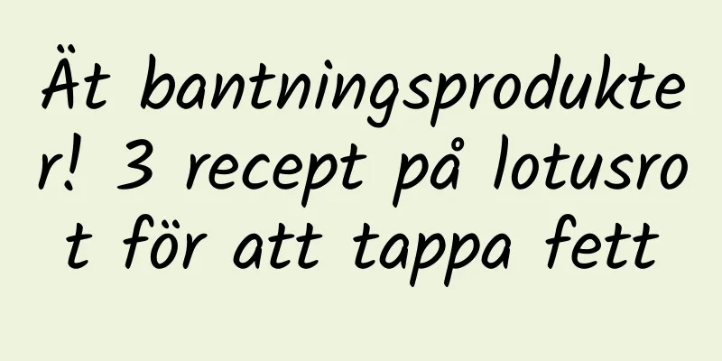 Ät bantningsprodukter! 3 recept på lotusrot för att tappa fett