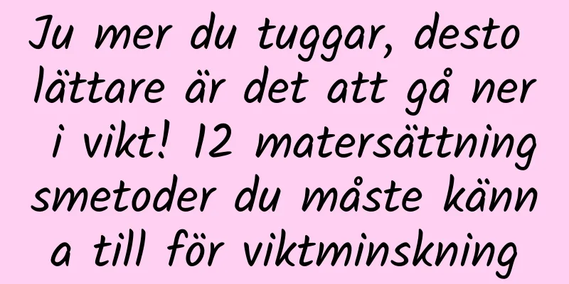 Ju mer du tuggar, desto lättare är det att gå ner i vikt! 12 matersättningsmetoder du måste känna till för viktminskning
