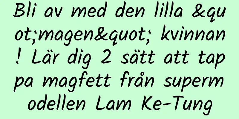 Bli av med den lilla "magen" kvinnan! Lär dig 2 sätt att tappa magfett från supermodellen Lam Ke-Tung