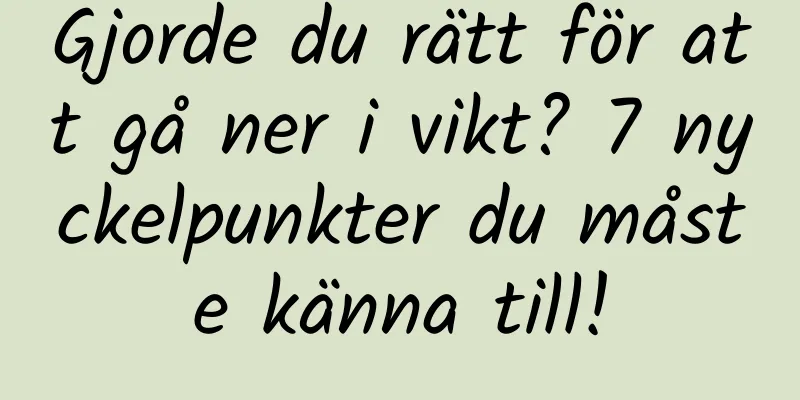 Gjorde du rätt för att gå ner i vikt? 7 nyckelpunkter du måste känna till!