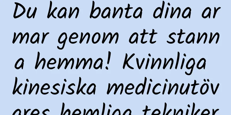 Du kan banta dina armar genom att stanna hemma! Kvinnliga kinesiska medicinutövares hemliga tekniker