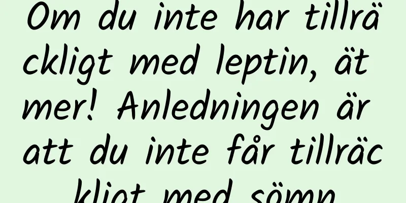 Om du inte har tillräckligt med leptin, ät mer! Anledningen är att du inte får tillräckligt med sömn