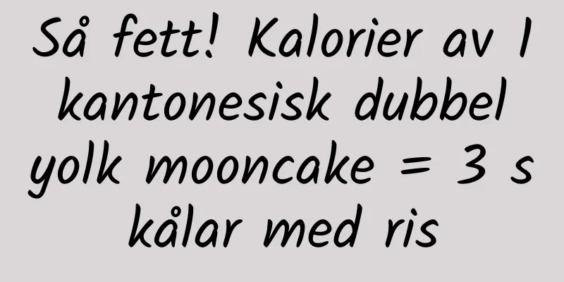 Så fett! Kalorier av 1 kantonesisk dubbel yolk mooncake = 3 skålar med ris