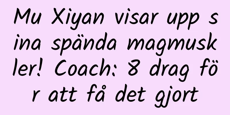 Mu Xiyan visar upp sina spända magmuskler! Coach: 8 drag för att få det gjort