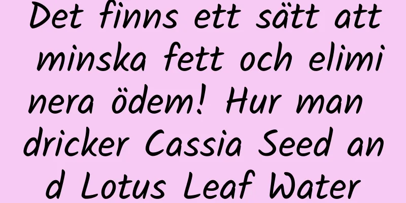Det finns ett sätt att minska fett och eliminera ödem! Hur man dricker Cassia Seed and Lotus Leaf Water