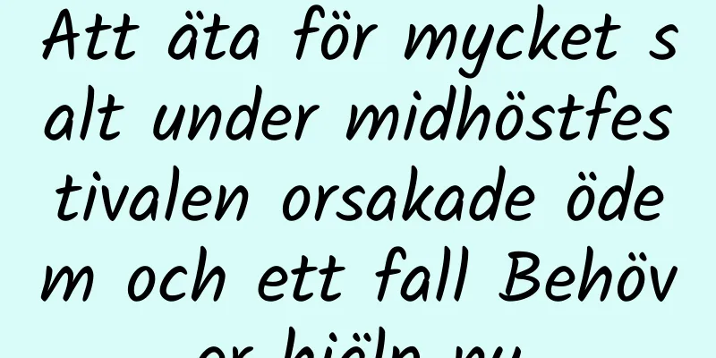 Att äta för mycket salt under midhöstfestivalen orsakade ödem och ett fall Behöver hjälp nu