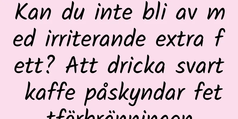Kan du inte bli av med irriterande extra fett? Att dricka svart kaffe påskyndar fettförbränningen