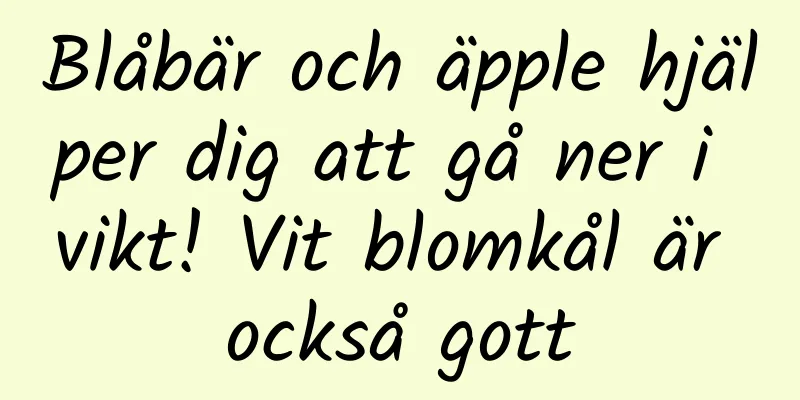 Blåbär och äpple hjälper dig att gå ner i vikt! Vit blomkål är också gott