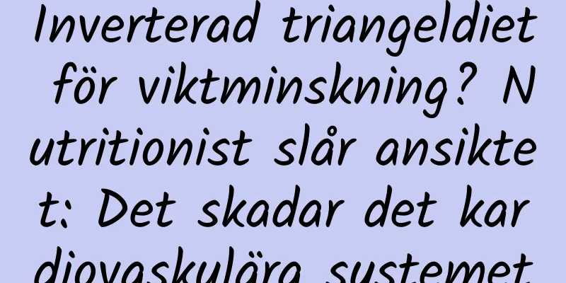 Inverterad triangeldiet för viktminskning? Nutritionist slår ansiktet: Det skadar det kardiovaskulära systemet