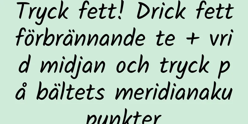 Tryck fett! Drick fettförbrännande te + vrid midjan och tryck på bältets meridianakupunkter