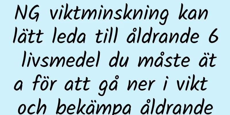 NG viktminskning kan lätt leda till åldrande 6 livsmedel du måste äta för att gå ner i vikt och bekämpa åldrande