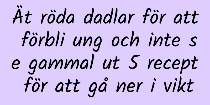 Ät röda dadlar för att förbli ung och inte se gammal ut 5 recept för att gå ner i vikt