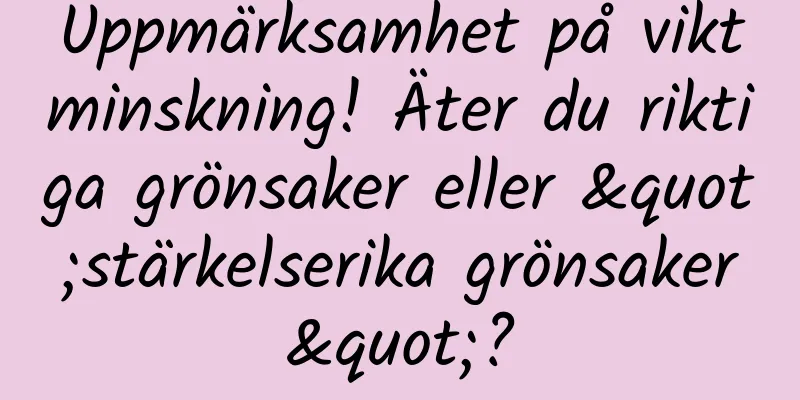Uppmärksamhet på viktminskning! Äter du riktiga grönsaker eller "stärkelserika grönsaker"?