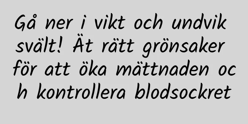 Gå ner i vikt och undvik svält! Ät rätt grönsaker för att öka mättnaden och kontrollera blodsockret