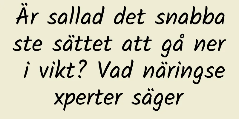 Är sallad det snabbaste sättet att gå ner i vikt? Vad näringsexperter säger