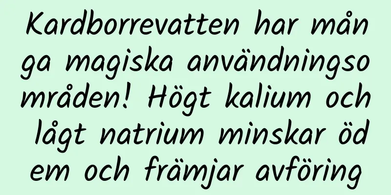 Kardborrevatten har många magiska användningsområden! Högt kalium och lågt natrium minskar ödem och främjar avföring