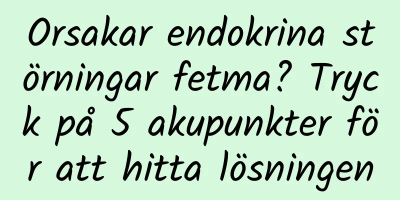 Orsakar endokrina störningar fetma? Tryck på 5 akupunkter för att hitta lösningen
