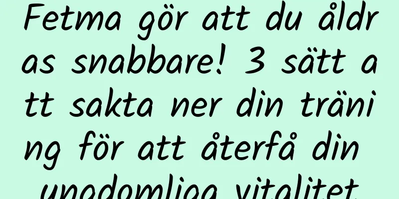 Fetma gör att du åldras snabbare! 3 sätt att sakta ner din träning för att återfå din ungdomliga vitalitet