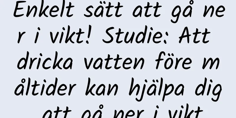 Enkelt sätt att gå ner i vikt! Studie: Att dricka vatten före måltider kan hjälpa dig att gå ner i vikt