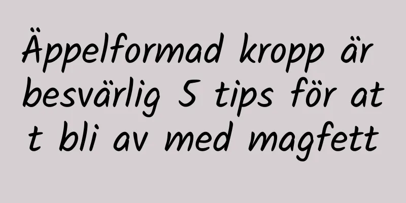 Äppelformad kropp är besvärlig 5 tips för att bli av med magfett