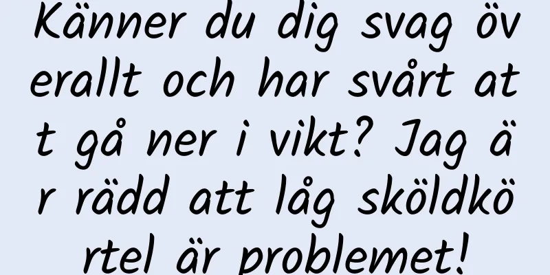 Känner du dig svag överallt och har svårt att gå ner i vikt? Jag är rädd att låg sköldkörtel är problemet!