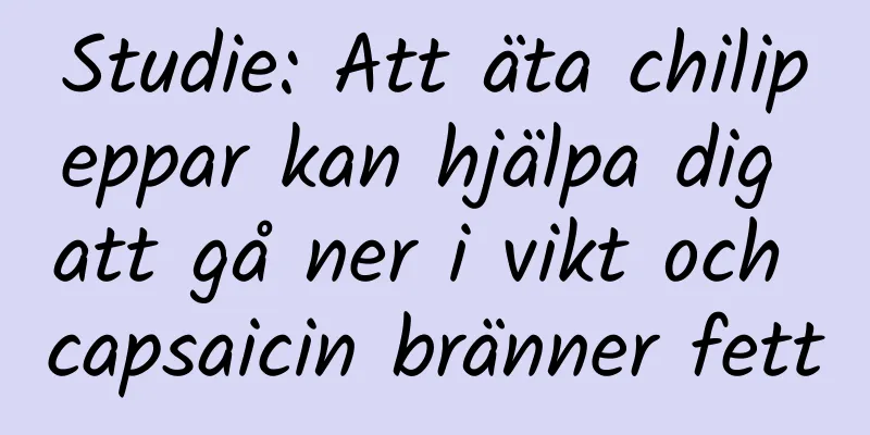 Studie: Att äta chilipeppar kan hjälpa dig att gå ner i vikt och capsaicin bränner fett