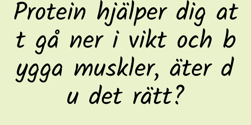 Protein hjälper dig att gå ner i vikt och bygga muskler, äter du det rätt?