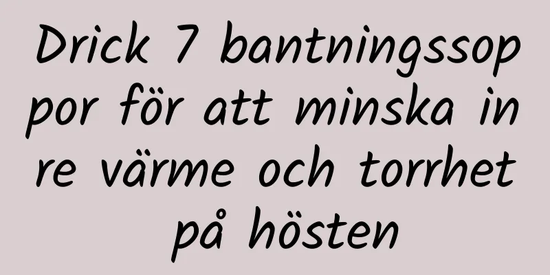 Drick 7 bantningssoppor för att minska inre värme och torrhet på hösten