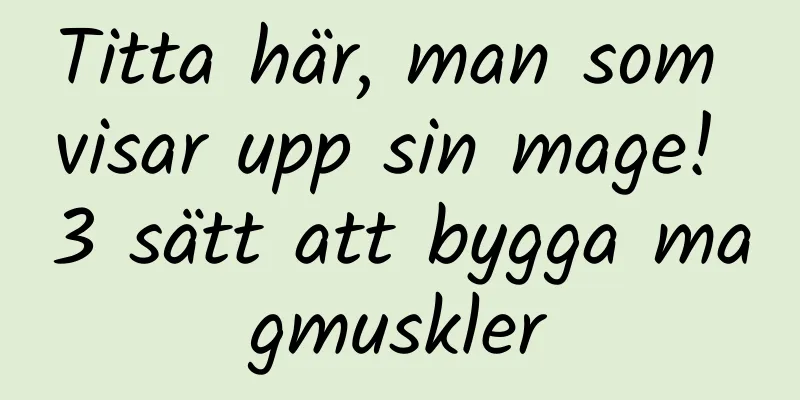 Titta här, man som visar upp sin mage! 3 sätt att bygga magmuskler
