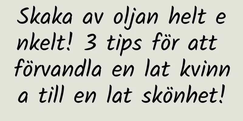 Skaka av oljan helt enkelt! 3 tips för att förvandla en lat kvinna till en lat skönhet!