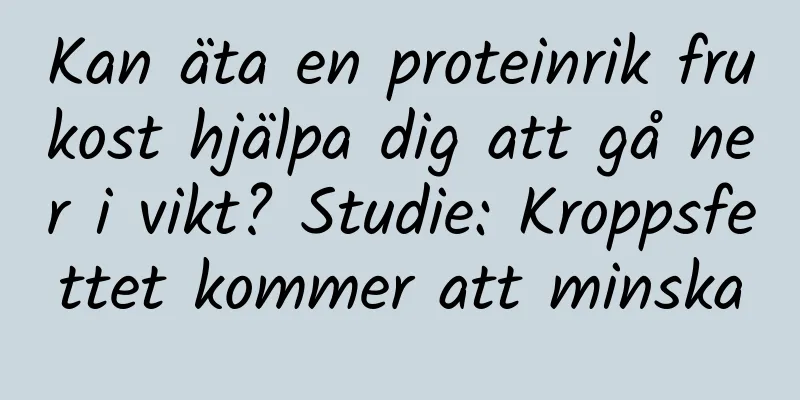 Kan äta en proteinrik frukost hjälpa dig att gå ner i vikt? Studie: Kroppsfettet kommer att minska