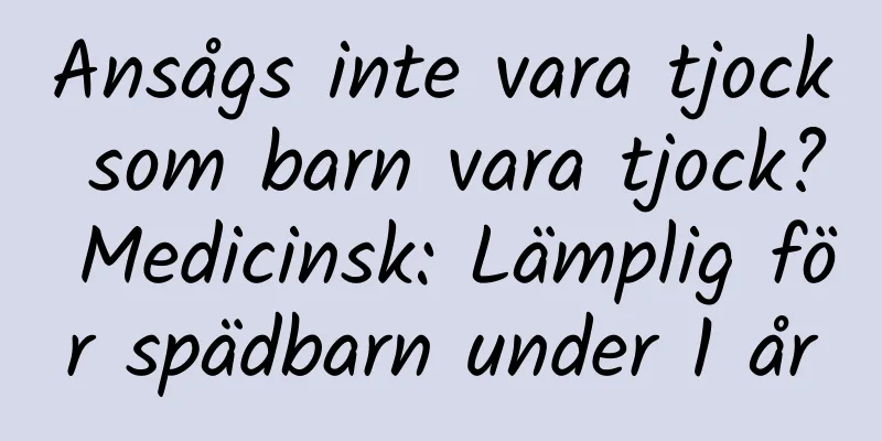 Ansågs inte vara tjock som barn vara tjock? Medicinsk: Lämplig för spädbarn under 1 år