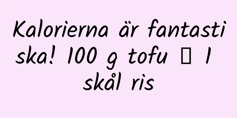 Kalorierna är fantastiska! 100 g tofu ≒ 1 skål ris