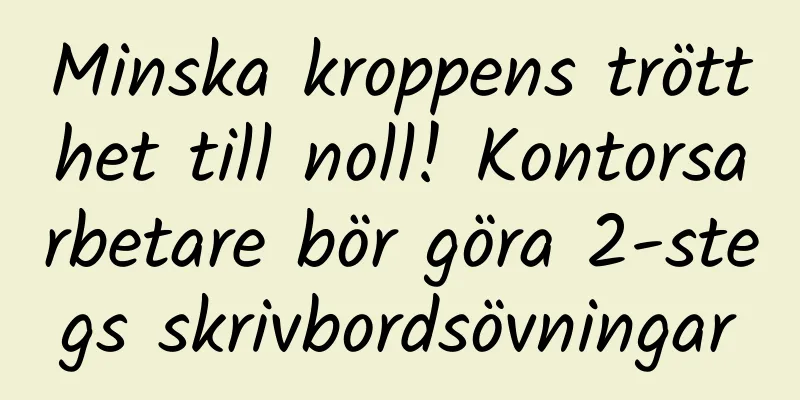 Minska kroppens trötthet till noll! Kontorsarbetare bör göra 2-stegs skrivbordsövningar