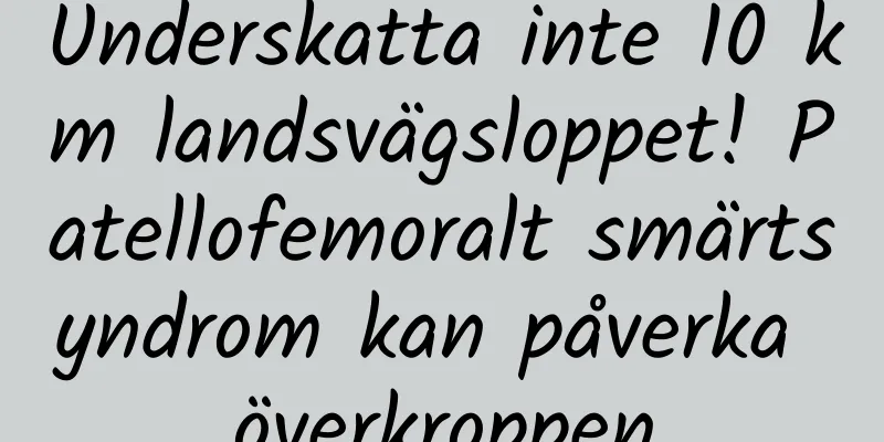 Underskatta inte 10 km landsvägsloppet! Patellofemoralt smärtsyndrom kan påverka överkroppen