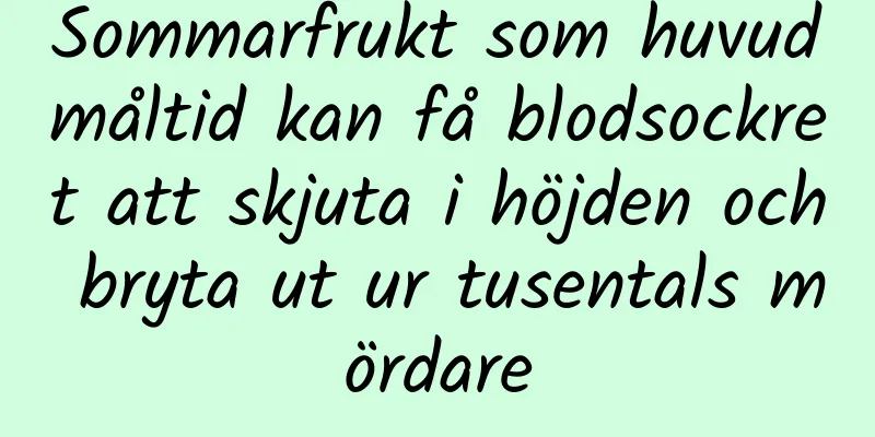 Sommarfrukt som huvudmåltid kan få blodsockret att skjuta i höjden och bryta ut ur tusentals mördare