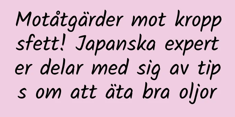 Motåtgärder mot kroppsfett! Japanska experter delar med sig av tips om att äta bra oljor