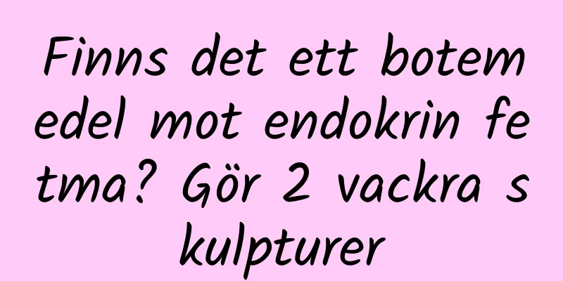 Finns det ett botemedel mot endokrin fetma? Gör 2 vackra skulpturer