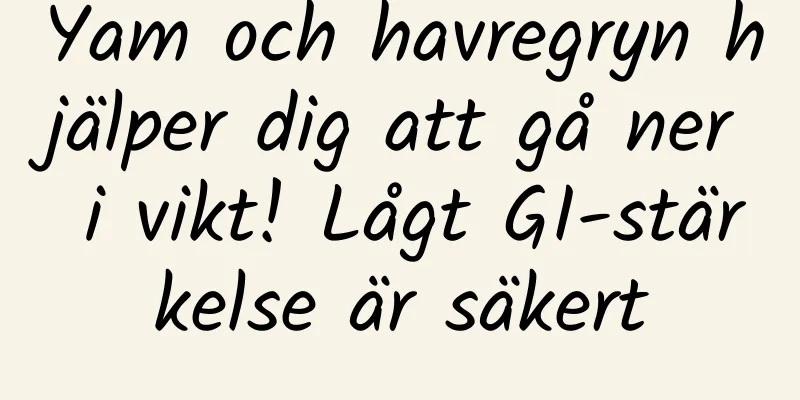 Yam och havregryn hjälper dig att gå ner i vikt! Lågt GI-stärkelse är säkert