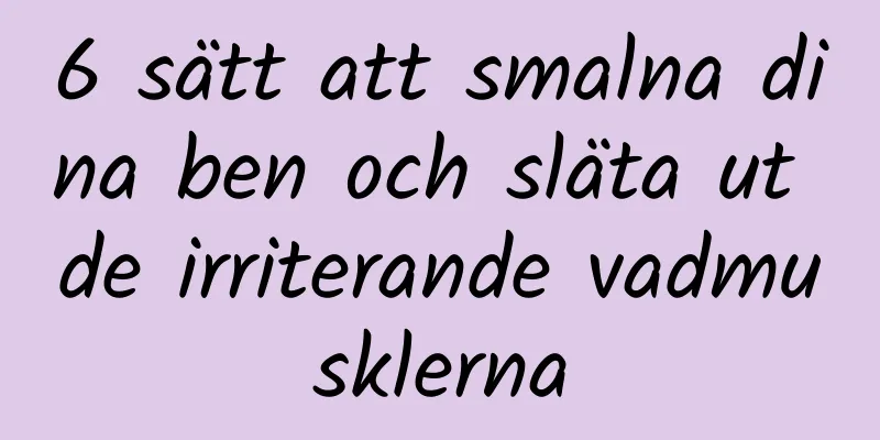 6 sätt att smalna dina ben och släta ut de irriterande vadmusklerna