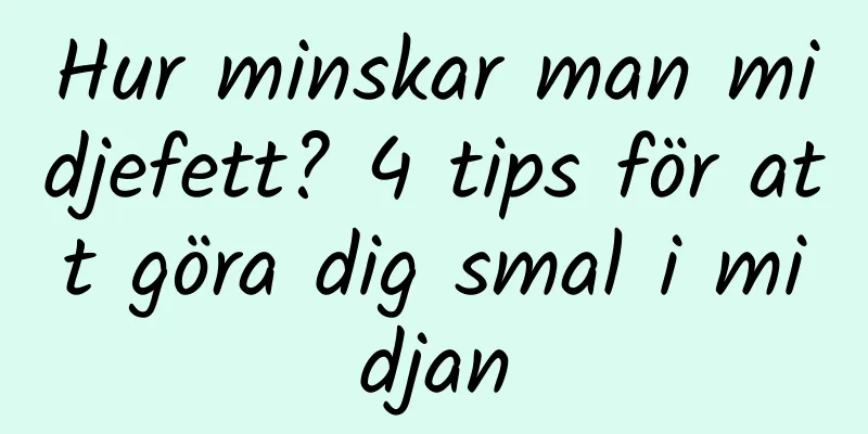 Hur minskar man midjefett? 4 tips för att göra dig smal i midjan